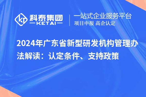 2024年广东省新型研发机构管理办法解读：认定条件、支持政策