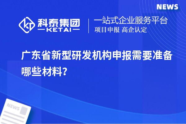 广东省新型研发机构申报需要准备哪些材料？