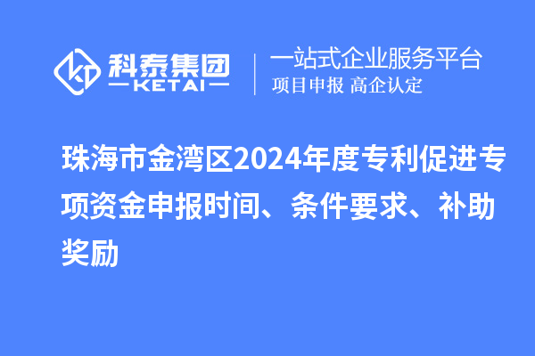 珠海市金湾区2024年度专利促进专项资金申报时间、条件要求、补助奖励