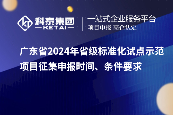 广东省2024年省级标准化试点示范项目征集申报时间、条件要求