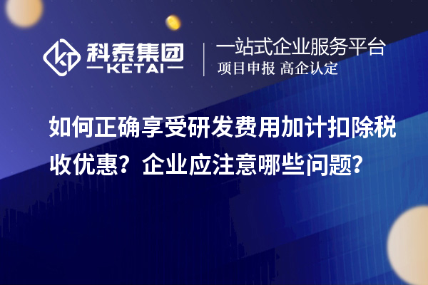 如何正确享受研发费用加计扣除税收优惠？企业应注意哪些问题？