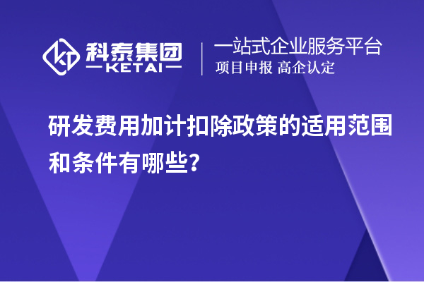 研发费用加计扣除政策的适用范围和条件有哪些？