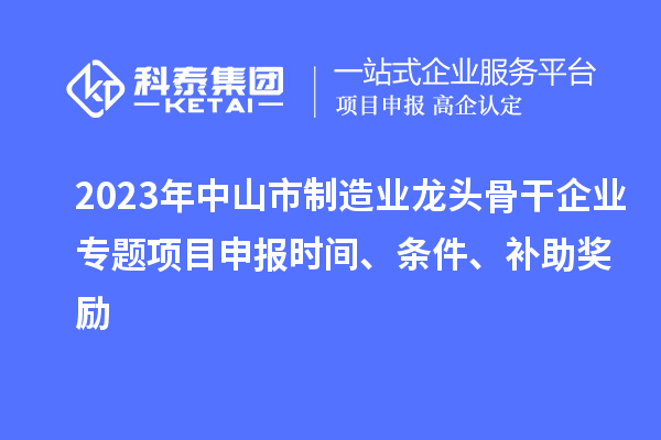 2023年中山市制造业龙头骨干企业专题项目申报时间、条件、补助奖励