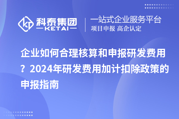 企业如何合理核算和申报研发费用？2024年研发费用加计扣除政策的申报指南
