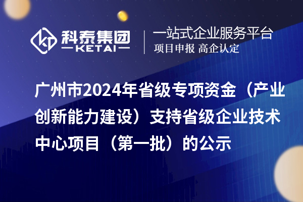 广州市2024年省级专项资金(产业创新能力建设)支持省级企业技术中心项目(第一批)的公示