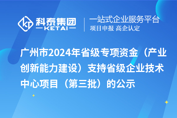 广州市2024年省级专项资金(产业创新能力建设)支持省级企业技术中心项目(第三批)的公示