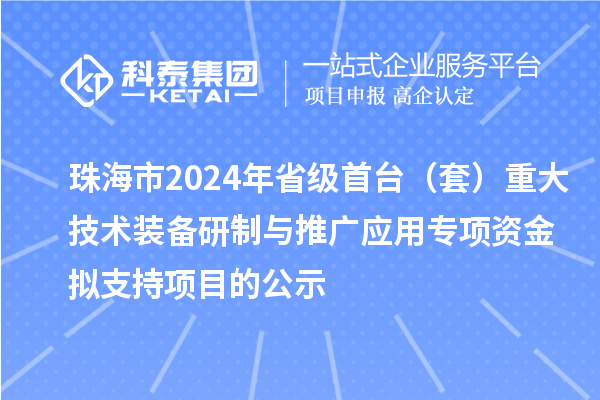 珠海市2024年省级首台(套)重大技术装备研制与推广应用专项资金拟支持项目的公示
