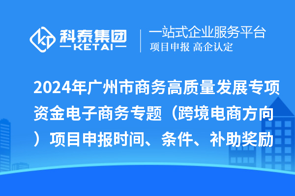 2024年广州市商务高质量发展专项资金电子商务专题（跨境电商方向）项目申报时间、条件、补助奖励