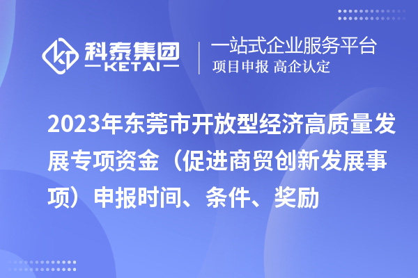 2023年东莞市开放型经济高质量发展专项资金（促进商贸创新发展事项）申报时间、条件、奖励