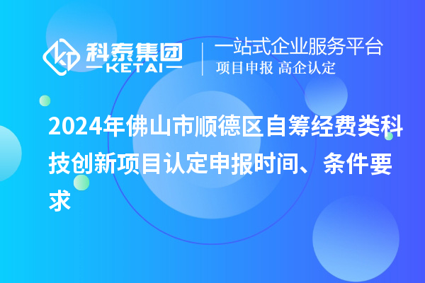 2024年佛山市顺德区自筹经费类科技创新项目认定申报时间、条件要求