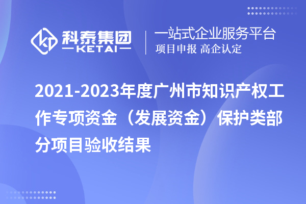 2021-2023年度广州市知识产权工作专项资金(发展资金)保护类部分项目验收结果