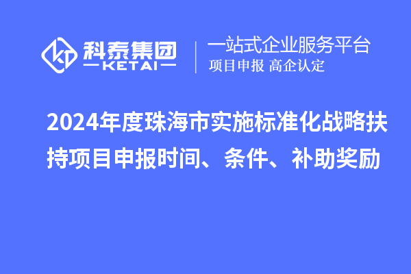 2024年度珠海市实施标准化战略扶持项目申报时间、条件、补助奖励
