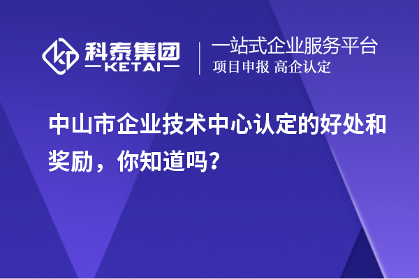 中山市企业技术中心认定的好处和奖励，你知道吗？