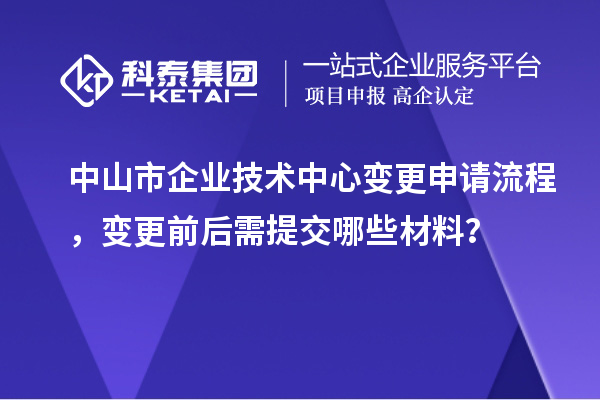 中山市企业技术中心变更申请流程，变更前后需提交哪些材料？