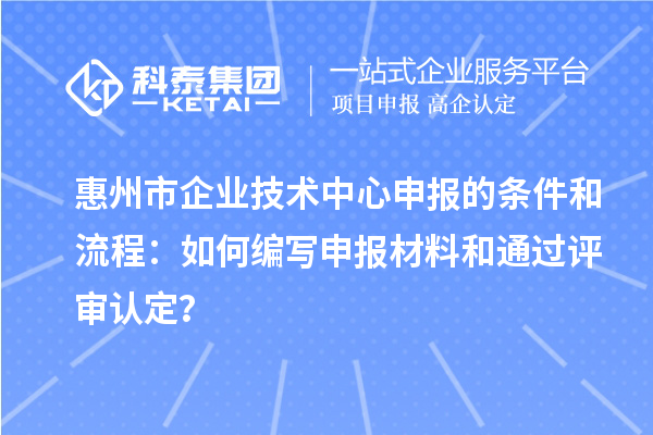 惠州市企业技术中心申报的条件和流程:如何编写申报材料和通过评审认定?