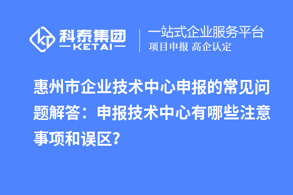 惠州市企业技术中心申报的常见问题解答:申报技术中心有哪些注意事项和误区?