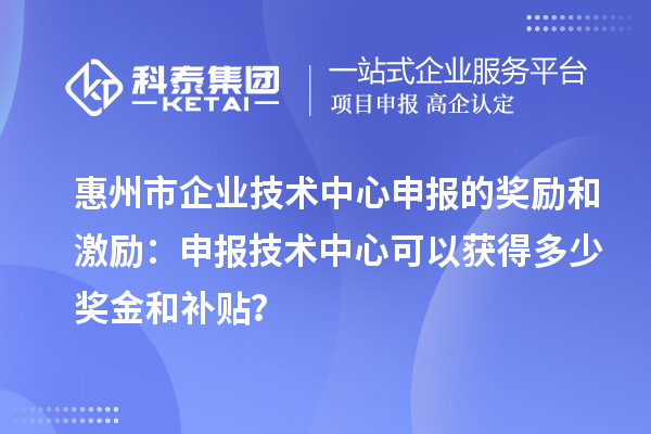 <a href=http://m.1ys1w.cn/huizhou/ target=_blank class=infotextkey>惠州市企业技术中心</a>申报的奖励和激励：申报技术中心可以获得多少奖金和补贴？