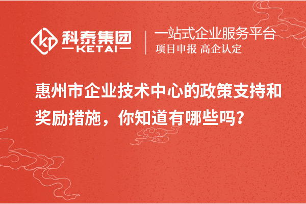 <a href=http://m.1ys1w.cn/huizhou/ target=_blank class=infotextkey>惠州市企业技术中心</a>的政策支持和奖励措施，你知道有哪些吗？