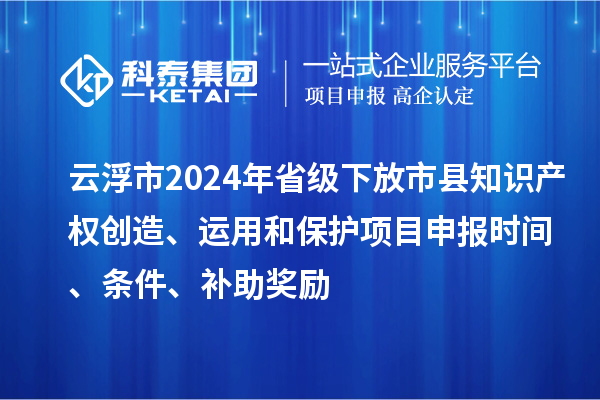 云浮市2024年省级下放市县知识产权创造、运用和?；は钅可瓯ㄊ奔?、条件、补助奖励