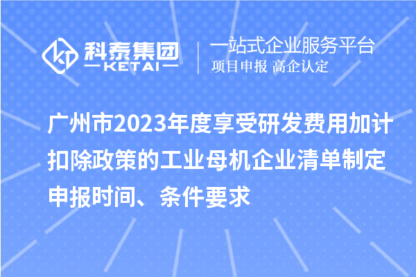 广州市2023年度享受研发费用加计扣除政策的工业母机企业清单制定申报时间、条件要求