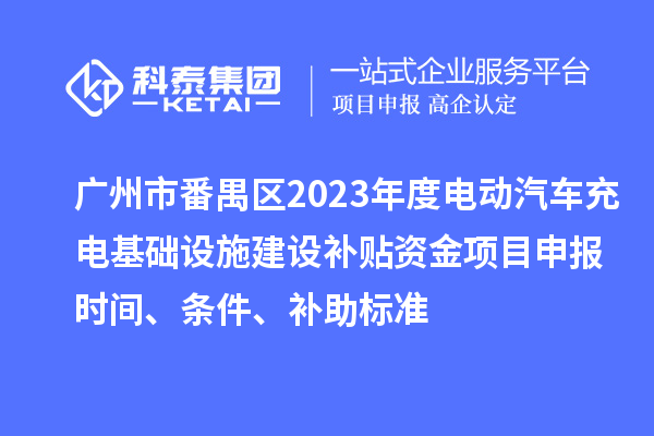 广州市番禺区2023年度电动汽车充电基础设施建设补贴资金<a href=http://m.1ys1w.cn/shenbao.html target=_blank class=infotextkey>项目申报</a>时间、条件、补助标准