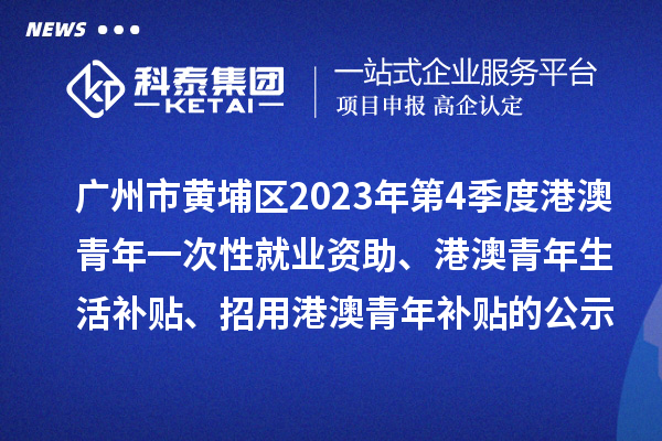 广州市黄埔区2023年第4季度港澳青年一次性就业资助、港澳青年生活补贴、招用港澳青年补贴的公示