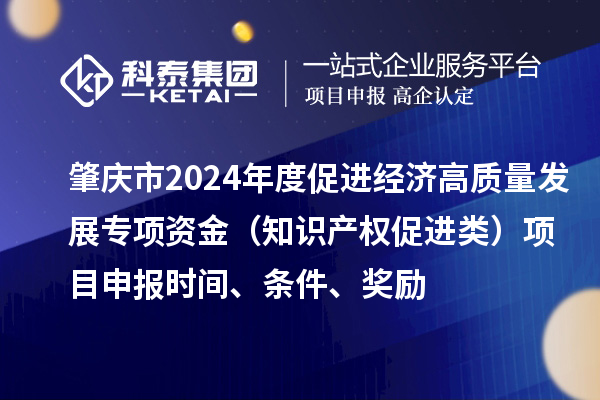 肇庆市2024年度促进经济高质量发展专项资金（知识产权促进类）项目申报时间、条件、奖励