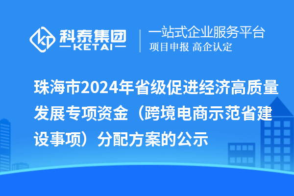 珠海市2024年省级促进经济高质量发展专项资金(跨境电商示范省建设事项)分配方案的公示