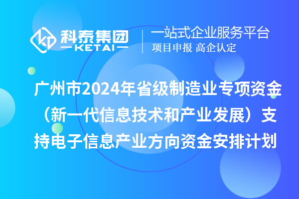广州市2024年省级制造业当家重点任务保障专项资金(新一代信息技术和产业发展)支持电子信息产业方向资金安排计划的公示
