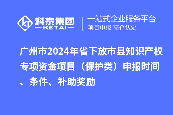广州市2024年省下放市县知识产权专项资金项目（?；だ啵┥瓯ㄊ奔洹⑻跫?、补助奖励