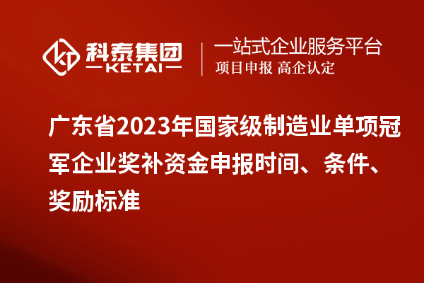 广东省2023年国家级制造业单项冠军企业奖补资金申报时间、条件、奖励标准