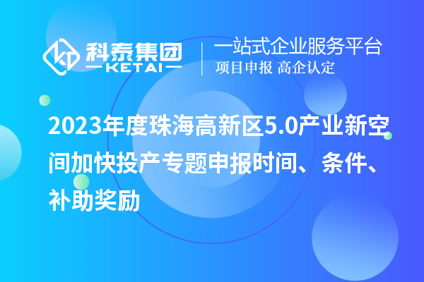 2023年度珠海高新区5.0产业新空间加快投产专题申报时间、条件、补助奖励