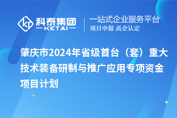 肇庆市2024年省级首台(套)重大技术装备研制与推广应用专项资金项目计划