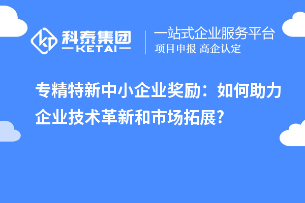 <a href=http://m.1ys1w.cn/fuwu/zhuanjingtexin.html target=_blank class=infotextkey>专精特新中小企业</a>奖励:如何助力企业技术革新和市场拓展?