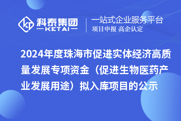 2024年度珠海市促进实体经济高质量发展专项资金(促进生物医药产业发展用途) 拟入库项目的公示