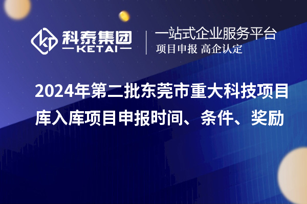 2024年第二批东莞市重大科技项目库入库项目申报时间、条件、奖励
