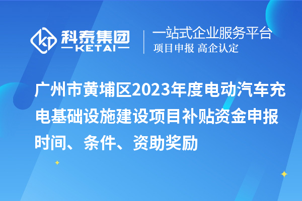 广州市黄埔区2023年度电动汽车充电基础设施建设项目补贴资金申报时间、条件、资助奖励