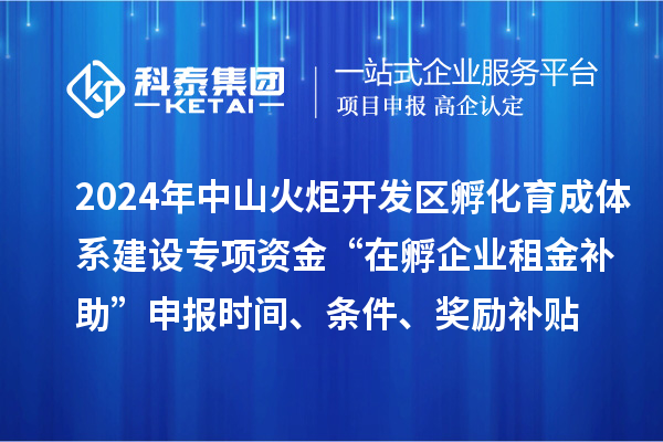 2024年中山火炬开发区孵化育成体系建设专项资金“在孵企业租金补助”申报时间、条件、奖励补贴