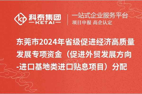 东莞市2024年省级促进经济高质量发展专项资金(促进外贸发展方向-进口基地类进口贴息项目)分配方案的公示