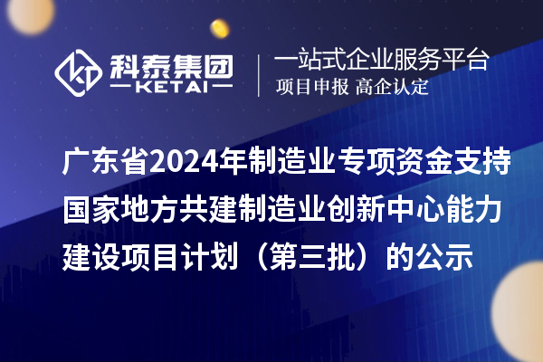 广东省2024年制造业当家重点任务保障专项资金(产业创新能力建设)专项资金支持国家地方共建制造业创新中心能力建设项目计划(第三批)的公示
