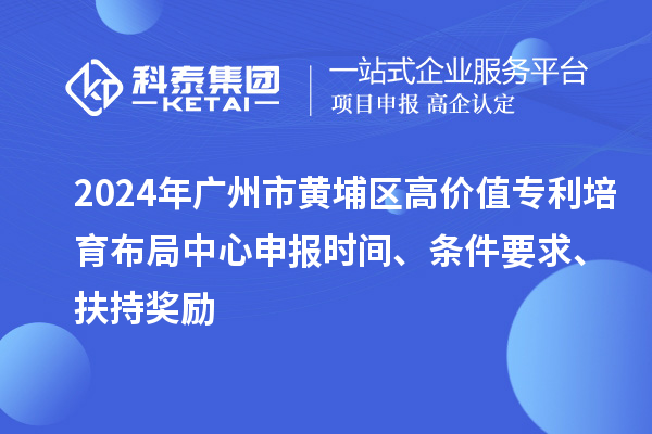 2024年广州市黄埔区高价值专利培育布局中心申报时间、条件要求、扶持奖励