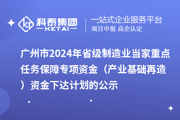 广州市2024年省级制造业当家重点任务保障专项资金(产业基础再造)资金下达计划的公示