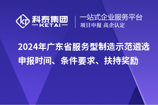2024年广东省服务型制造示范遴选申报时间、条件要求、扶持奖励