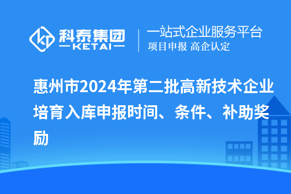 惠州市2024年第二批高新技术企业培育入库申报时间、条件、补助奖励