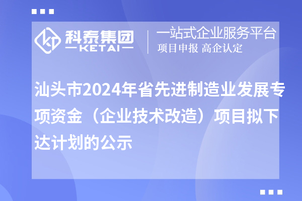 汕头市2024年省先进制造业发展专项资金(企业技术改造)项目拟下达计划的公示