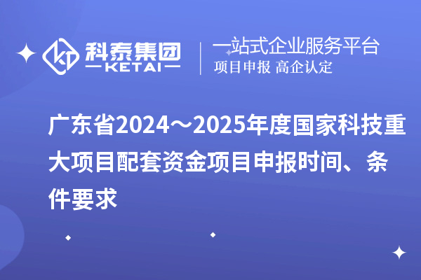 广东省2024~2025年度国家科技重大项目配套资金<a href=http://m.1ys1w.cn/shenbao.html target=_blank class=infotextkey>项目申报</a>时间、条件要求