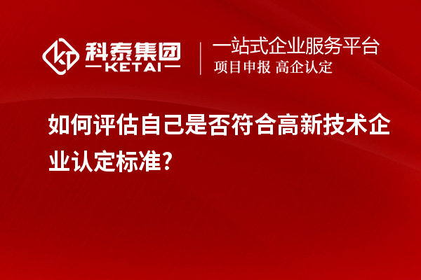 如何评估自己是否符合高新技术企业认定标准?