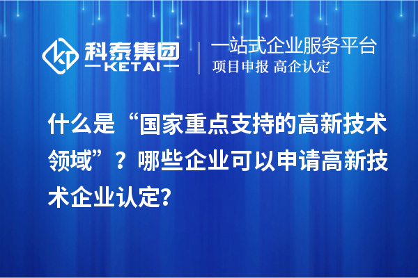 什么是“国家重点支持的高新技术领域”？哪些企业可以申请<a href=http://m.1ys1w.cn target=_blank class=infotextkey>高新技术企业认定</a>？