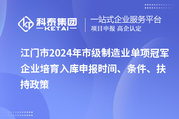 江门市2024年市级制造业单项冠军企业培育入库申报时间、条件、扶持政策