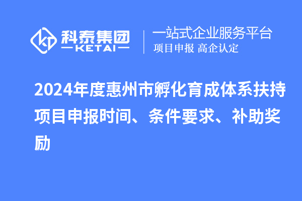 2024年度惠州市孵化育成体系扶持项目申报时间、条件要求、补助奖励